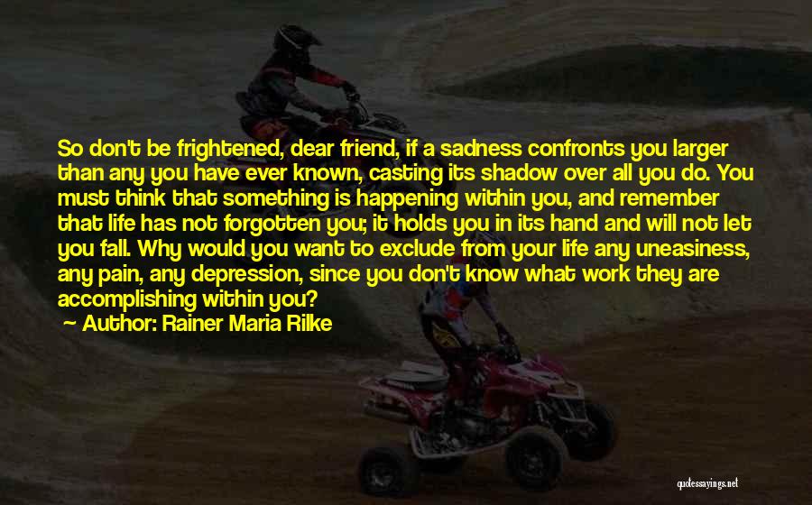 Rainer Maria Rilke Quotes: So Don't Be Frightened, Dear Friend, If A Sadness Confronts You Larger Than Any You Have Ever Known, Casting Its