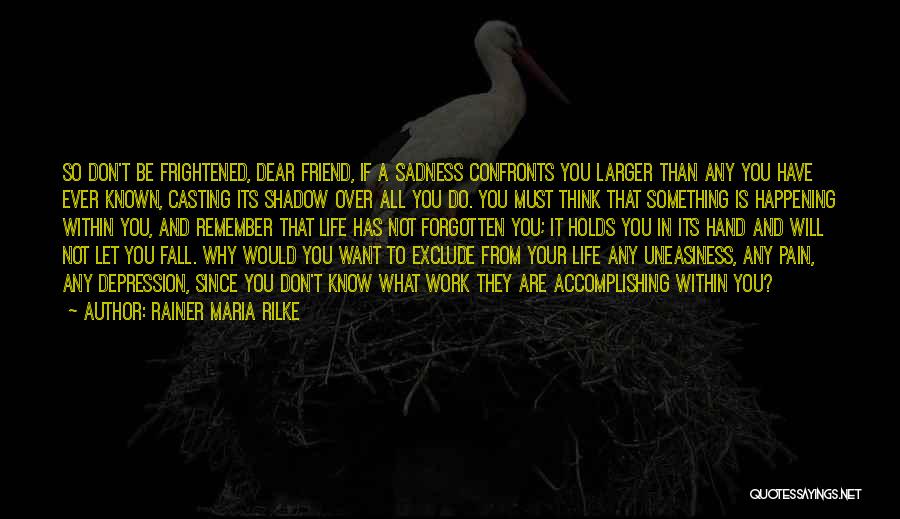 Rainer Maria Rilke Quotes: So Don't Be Frightened, Dear Friend, If A Sadness Confronts You Larger Than Any You Have Ever Known, Casting Its