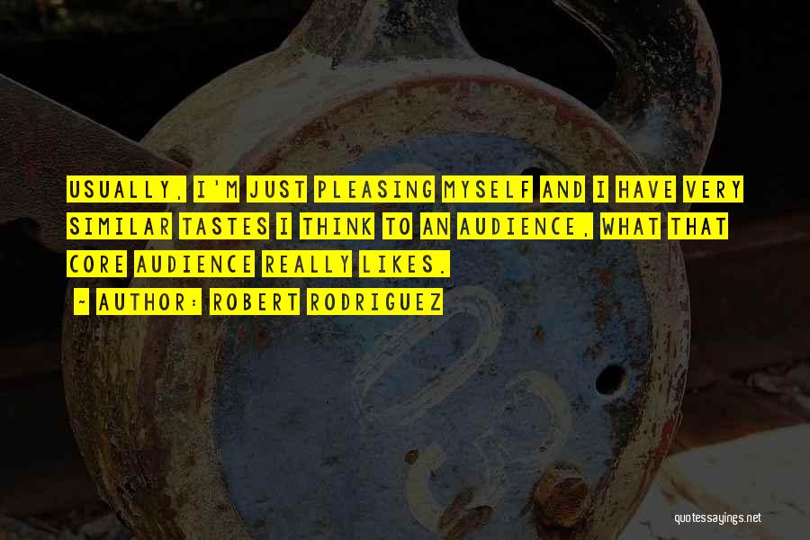 Robert Rodriguez Quotes: Usually, I'm Just Pleasing Myself And I Have Very Similar Tastes I Think To An Audience, What That Core Audience