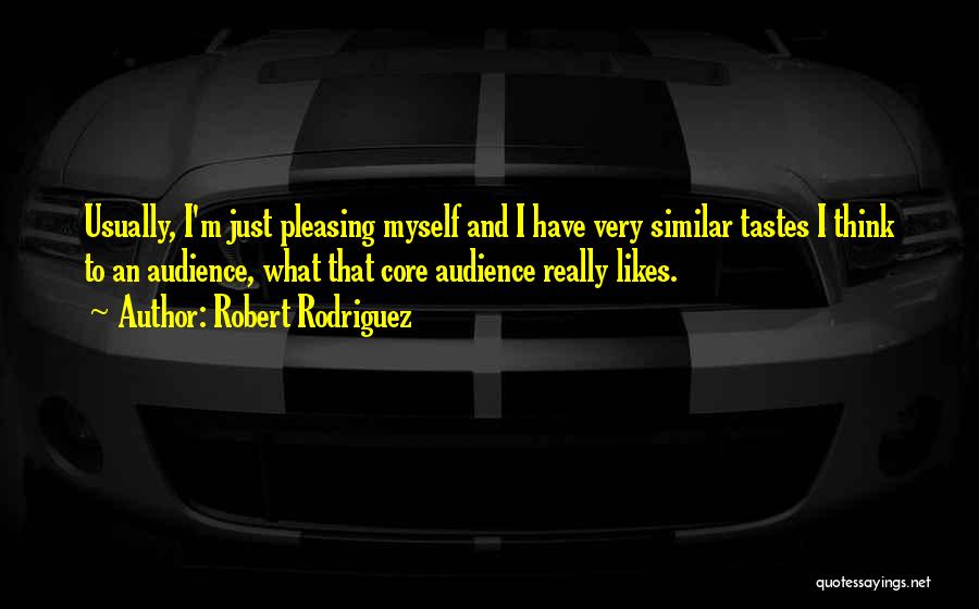 Robert Rodriguez Quotes: Usually, I'm Just Pleasing Myself And I Have Very Similar Tastes I Think To An Audience, What That Core Audience