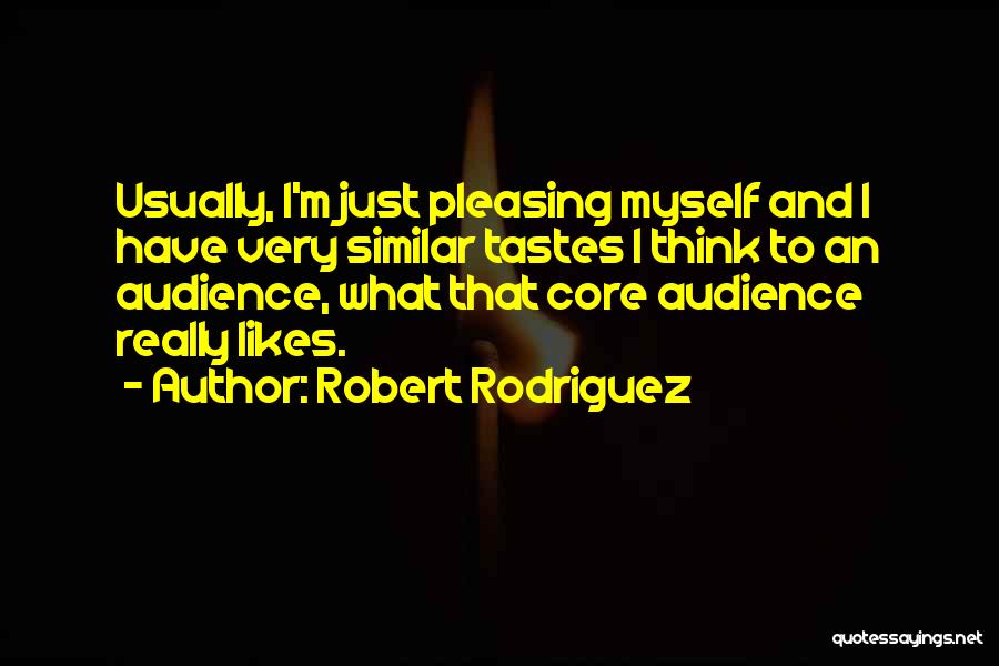 Robert Rodriguez Quotes: Usually, I'm Just Pleasing Myself And I Have Very Similar Tastes I Think To An Audience, What That Core Audience