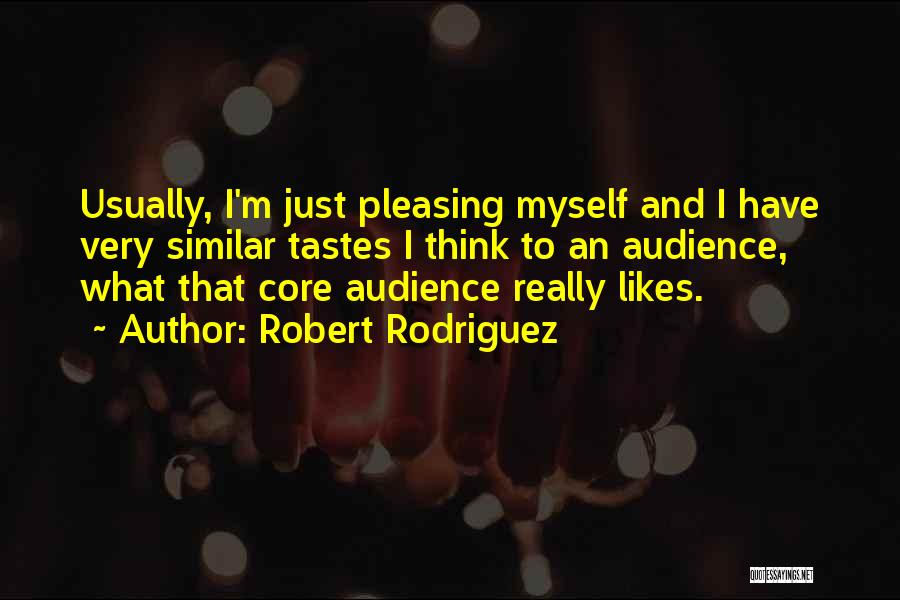 Robert Rodriguez Quotes: Usually, I'm Just Pleasing Myself And I Have Very Similar Tastes I Think To An Audience, What That Core Audience