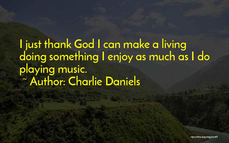 Charlie Daniels Quotes: I Just Thank God I Can Make A Living Doing Something I Enjoy As Much As I Do Playing Music.