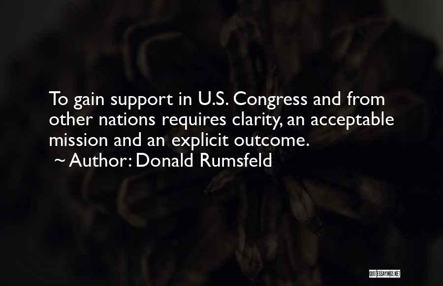 Donald Rumsfeld Quotes: To Gain Support In U.s. Congress And From Other Nations Requires Clarity, An Acceptable Mission And An Explicit Outcome.