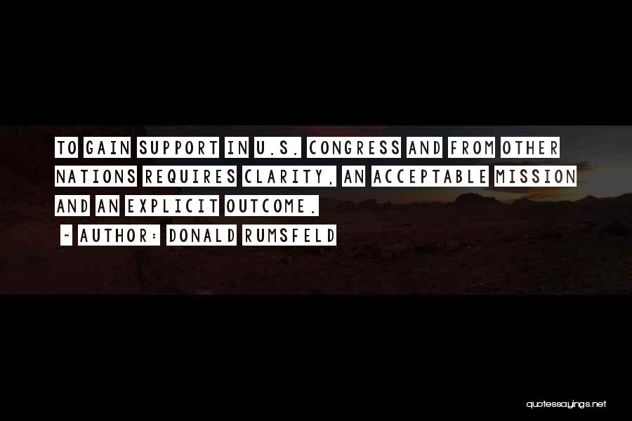 Donald Rumsfeld Quotes: To Gain Support In U.s. Congress And From Other Nations Requires Clarity, An Acceptable Mission And An Explicit Outcome.