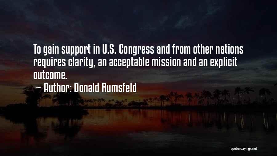 Donald Rumsfeld Quotes: To Gain Support In U.s. Congress And From Other Nations Requires Clarity, An Acceptable Mission And An Explicit Outcome.
