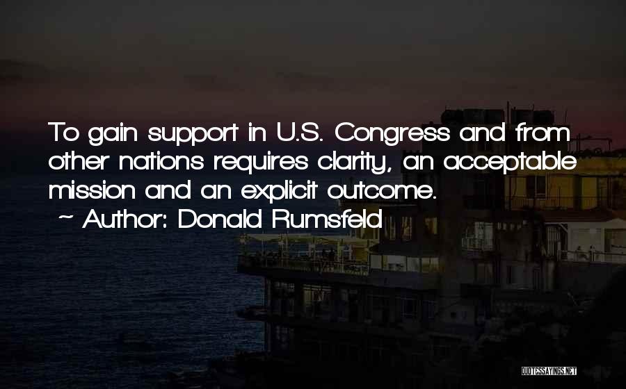 Donald Rumsfeld Quotes: To Gain Support In U.s. Congress And From Other Nations Requires Clarity, An Acceptable Mission And An Explicit Outcome.