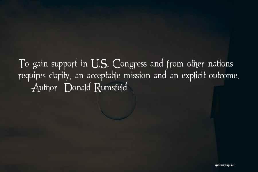 Donald Rumsfeld Quotes: To Gain Support In U.s. Congress And From Other Nations Requires Clarity, An Acceptable Mission And An Explicit Outcome.