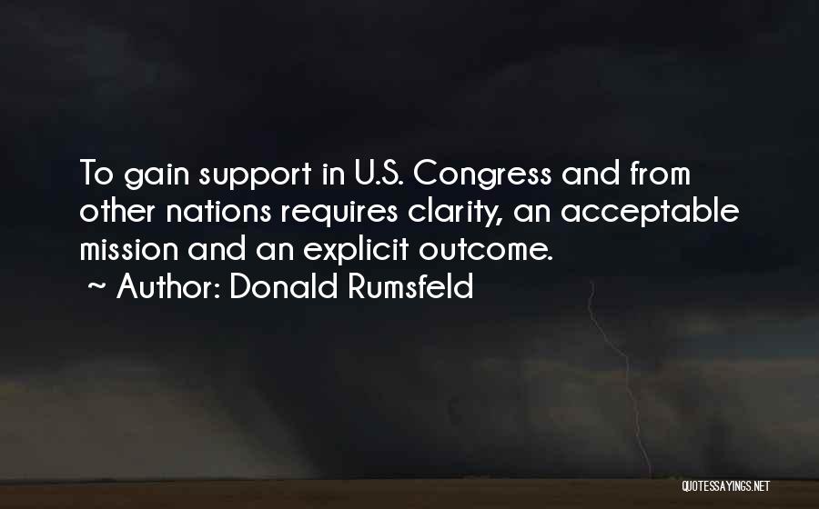 Donald Rumsfeld Quotes: To Gain Support In U.s. Congress And From Other Nations Requires Clarity, An Acceptable Mission And An Explicit Outcome.