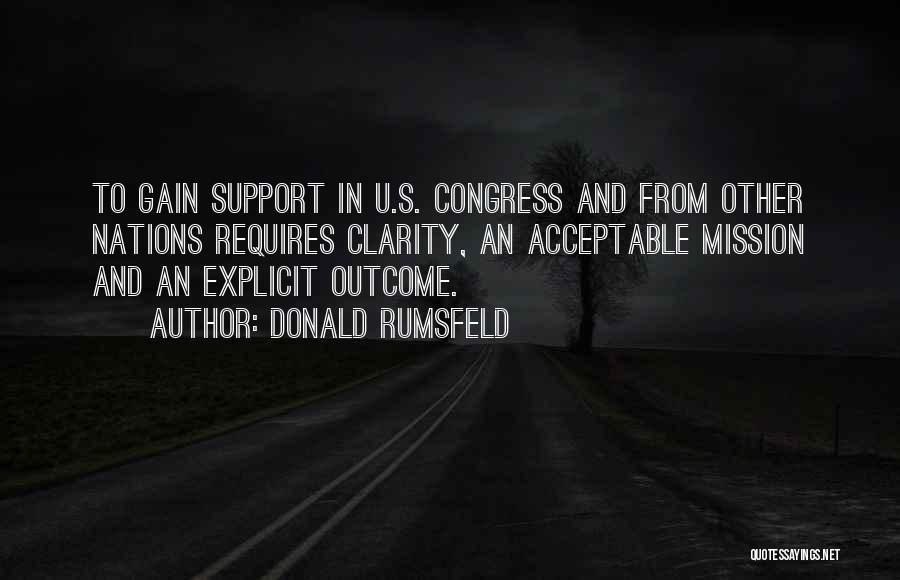 Donald Rumsfeld Quotes: To Gain Support In U.s. Congress And From Other Nations Requires Clarity, An Acceptable Mission And An Explicit Outcome.