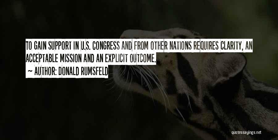 Donald Rumsfeld Quotes: To Gain Support In U.s. Congress And From Other Nations Requires Clarity, An Acceptable Mission And An Explicit Outcome.