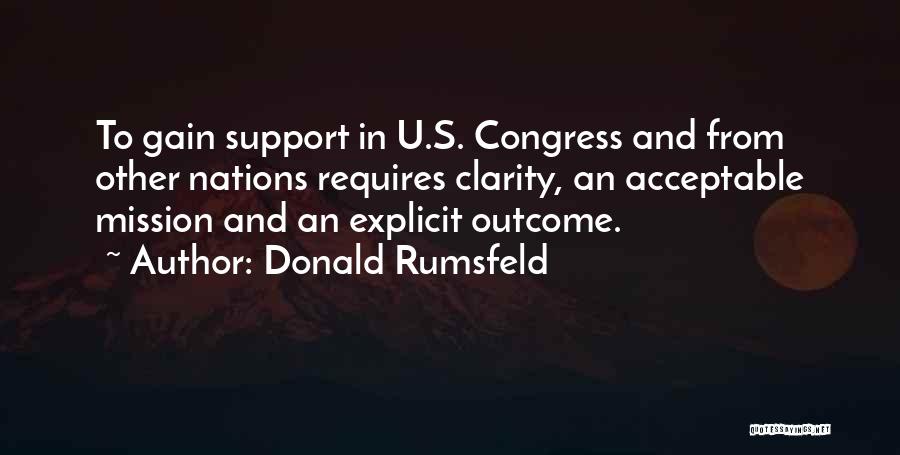 Donald Rumsfeld Quotes: To Gain Support In U.s. Congress And From Other Nations Requires Clarity, An Acceptable Mission And An Explicit Outcome.