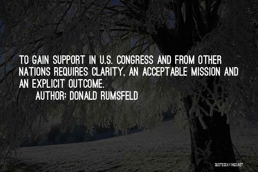 Donald Rumsfeld Quotes: To Gain Support In U.s. Congress And From Other Nations Requires Clarity, An Acceptable Mission And An Explicit Outcome.