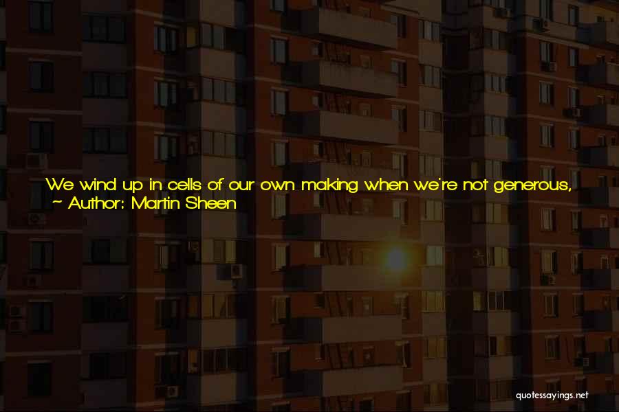 Martin Sheen Quotes: We Wind Up In Cells Of Our Own Making When We're Not Generous, Loving, Compassionate, And Forgiving. Without Love We