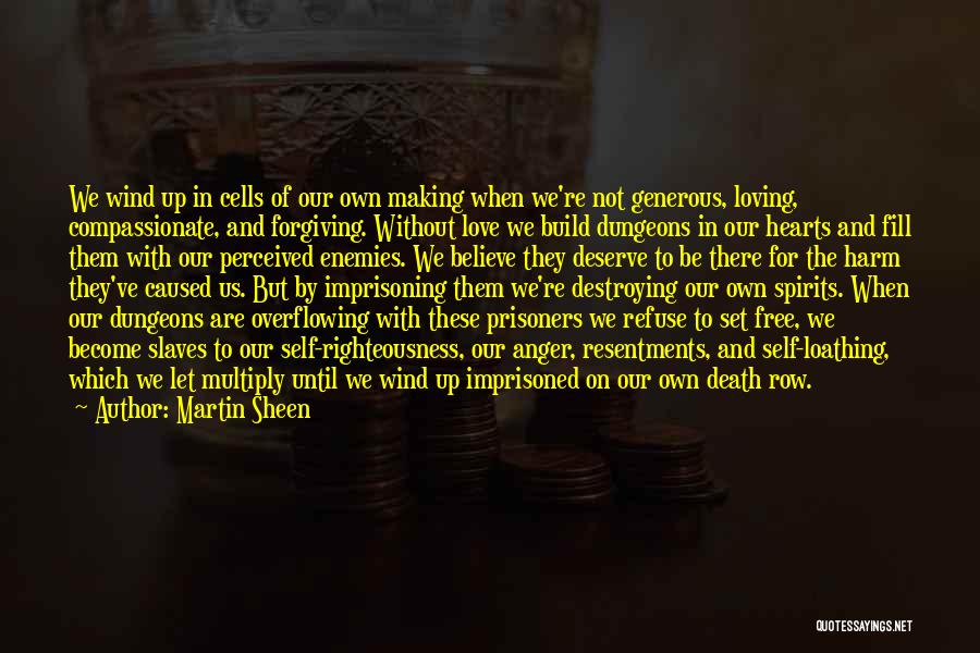 Martin Sheen Quotes: We Wind Up In Cells Of Our Own Making When We're Not Generous, Loving, Compassionate, And Forgiving. Without Love We