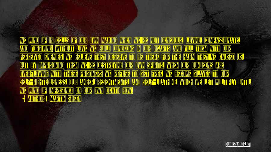 Martin Sheen Quotes: We Wind Up In Cells Of Our Own Making When We're Not Generous, Loving, Compassionate, And Forgiving. Without Love We