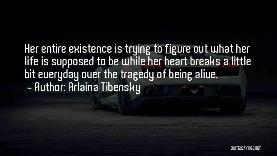 Arlaina Tibensky Quotes: Her Entire Existence Is Trying To Figure Out What Her Life Is Supposed To Be While Her Heart Breaks A