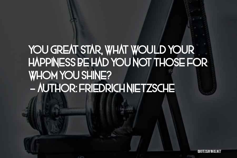 Friedrich Nietzsche Quotes: You Great Star, What Would Your Happiness Be Had You Not Those For Whom You Shine?