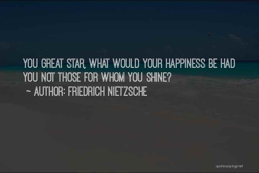 Friedrich Nietzsche Quotes: You Great Star, What Would Your Happiness Be Had You Not Those For Whom You Shine?