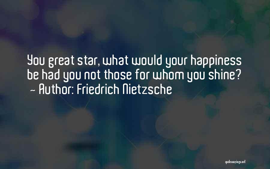 Friedrich Nietzsche Quotes: You Great Star, What Would Your Happiness Be Had You Not Those For Whom You Shine?