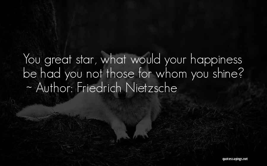 Friedrich Nietzsche Quotes: You Great Star, What Would Your Happiness Be Had You Not Those For Whom You Shine?