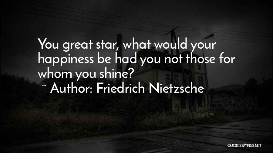 Friedrich Nietzsche Quotes: You Great Star, What Would Your Happiness Be Had You Not Those For Whom You Shine?