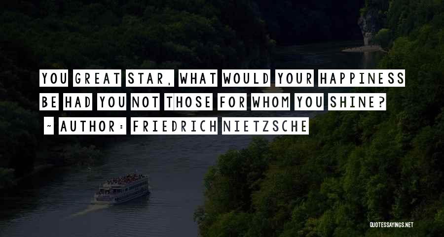 Friedrich Nietzsche Quotes: You Great Star, What Would Your Happiness Be Had You Not Those For Whom You Shine?