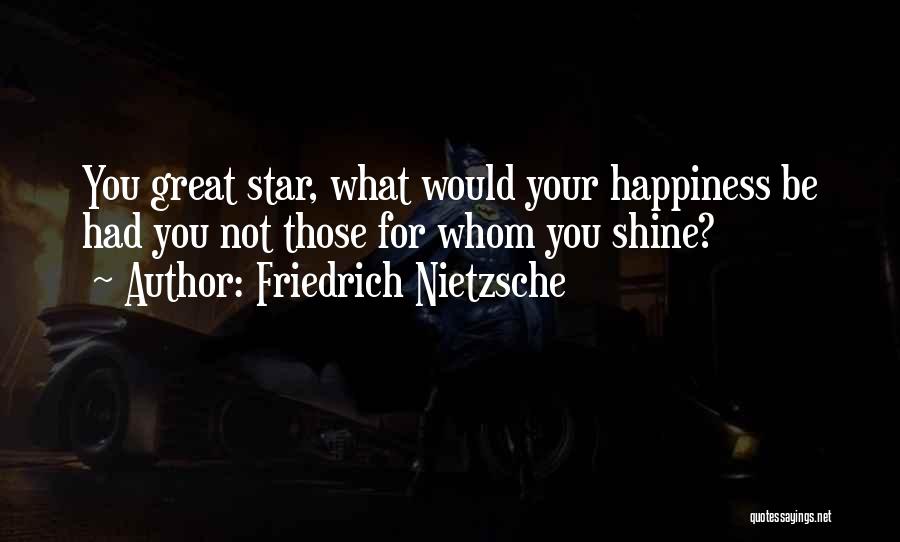 Friedrich Nietzsche Quotes: You Great Star, What Would Your Happiness Be Had You Not Those For Whom You Shine?