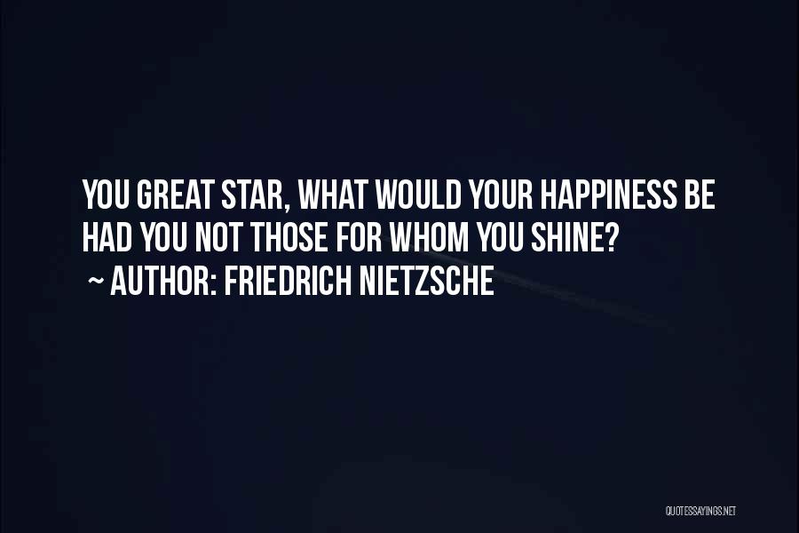 Friedrich Nietzsche Quotes: You Great Star, What Would Your Happiness Be Had You Not Those For Whom You Shine?