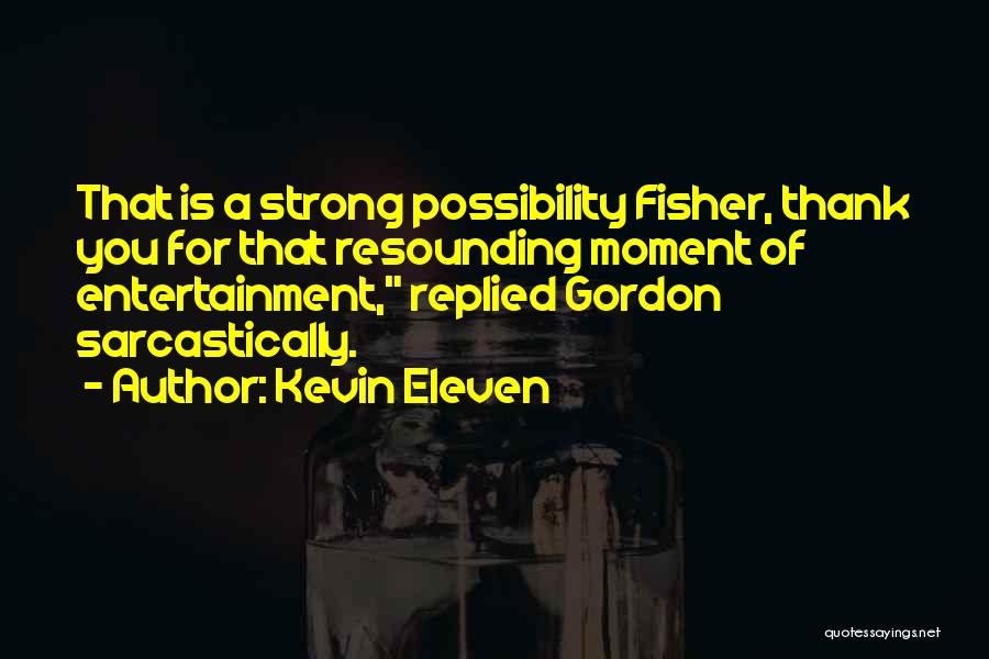 Kevin Eleven Quotes: That Is A Strong Possibility Fisher, Thank You For That Resounding Moment Of Entertainment, Replied Gordon Sarcastically.