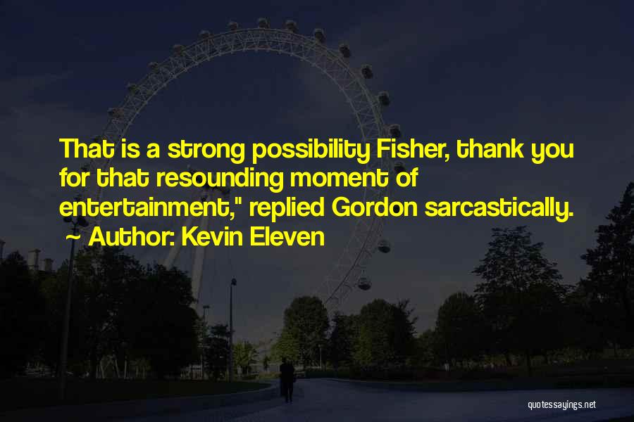 Kevin Eleven Quotes: That Is A Strong Possibility Fisher, Thank You For That Resounding Moment Of Entertainment, Replied Gordon Sarcastically.