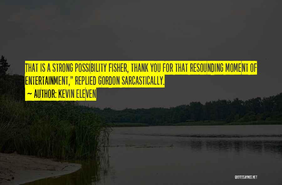 Kevin Eleven Quotes: That Is A Strong Possibility Fisher, Thank You For That Resounding Moment Of Entertainment, Replied Gordon Sarcastically.