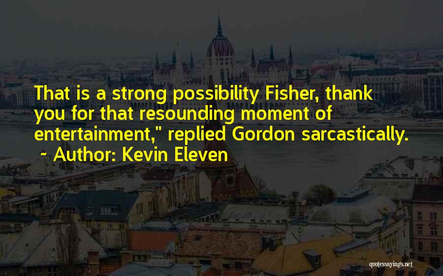 Kevin Eleven Quotes: That Is A Strong Possibility Fisher, Thank You For That Resounding Moment Of Entertainment, Replied Gordon Sarcastically.