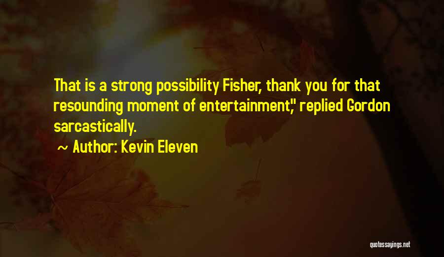 Kevin Eleven Quotes: That Is A Strong Possibility Fisher, Thank You For That Resounding Moment Of Entertainment, Replied Gordon Sarcastically.