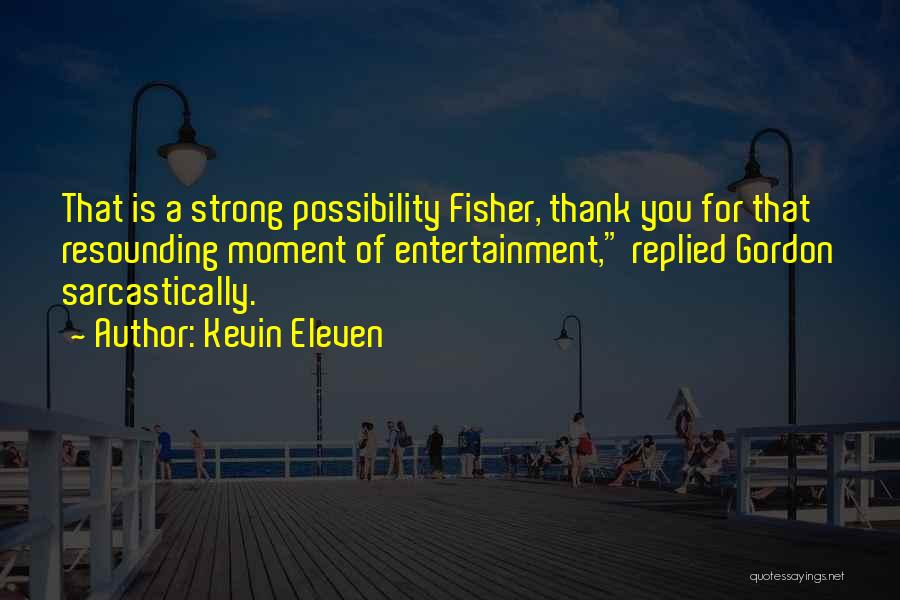 Kevin Eleven Quotes: That Is A Strong Possibility Fisher, Thank You For That Resounding Moment Of Entertainment, Replied Gordon Sarcastically.