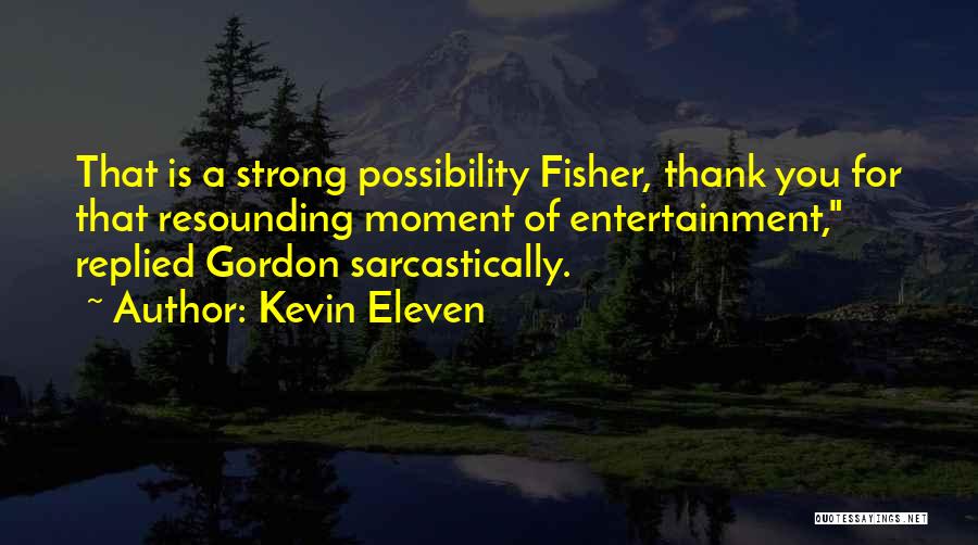 Kevin Eleven Quotes: That Is A Strong Possibility Fisher, Thank You For That Resounding Moment Of Entertainment, Replied Gordon Sarcastically.