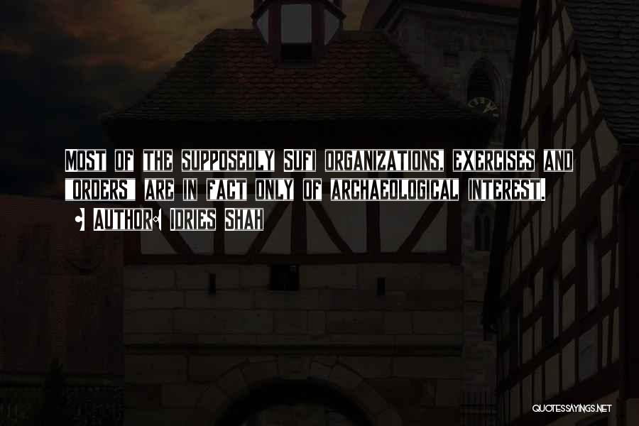 Idries Shah Quotes: Most Of The Supposedly Sufi Organizations, Exercises And Orders Are In Fact Only Of Archaeological Interest.