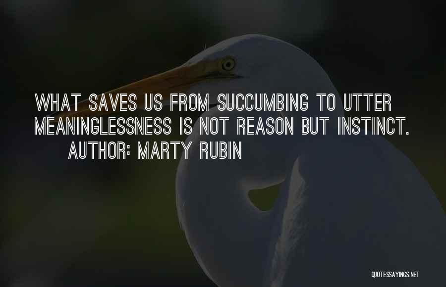 Marty Rubin Quotes: What Saves Us From Succumbing To Utter Meaninglessness Is Not Reason But Instinct.