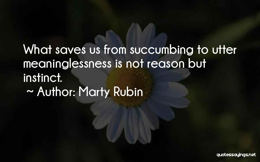 Marty Rubin Quotes: What Saves Us From Succumbing To Utter Meaninglessness Is Not Reason But Instinct.