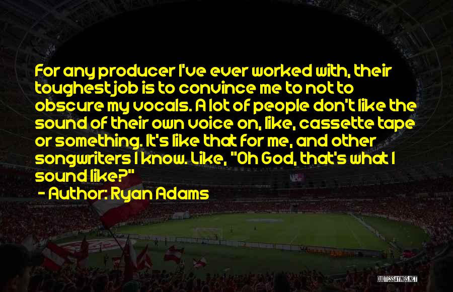 Ryan Adams Quotes: For Any Producer I've Ever Worked With, Their Toughest Job Is To Convince Me To Not To Obscure My Vocals.