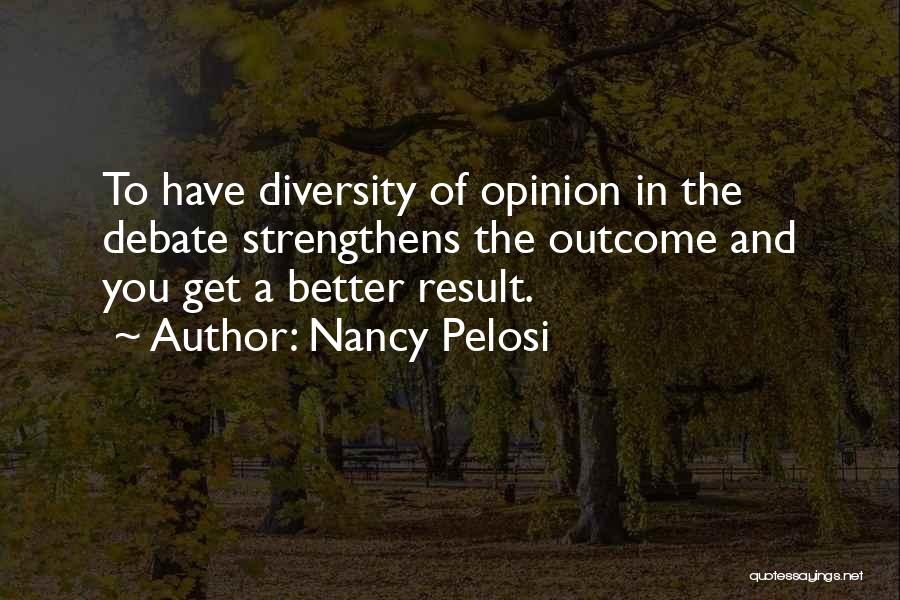 Nancy Pelosi Quotes: To Have Diversity Of Opinion In The Debate Strengthens The Outcome And You Get A Better Result.