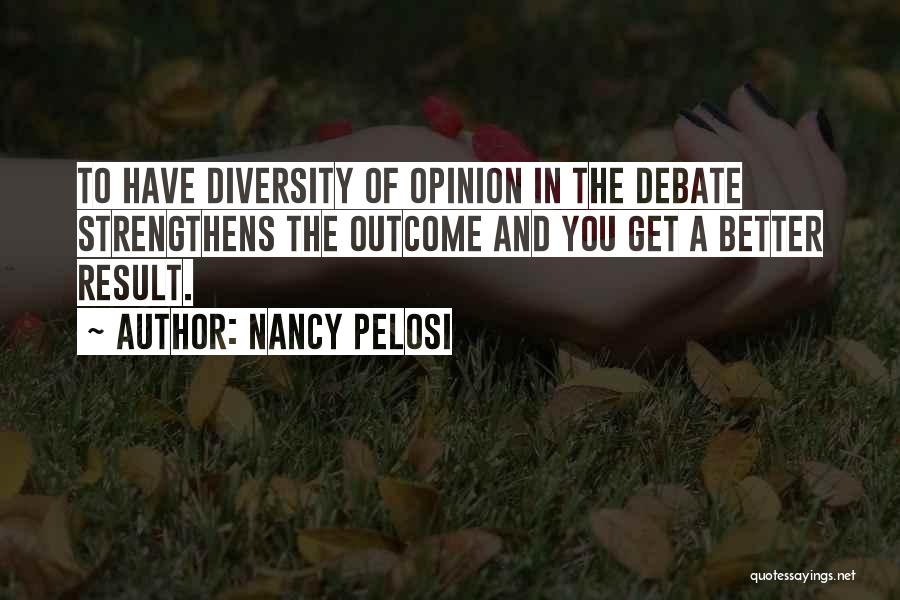 Nancy Pelosi Quotes: To Have Diversity Of Opinion In The Debate Strengthens The Outcome And You Get A Better Result.
