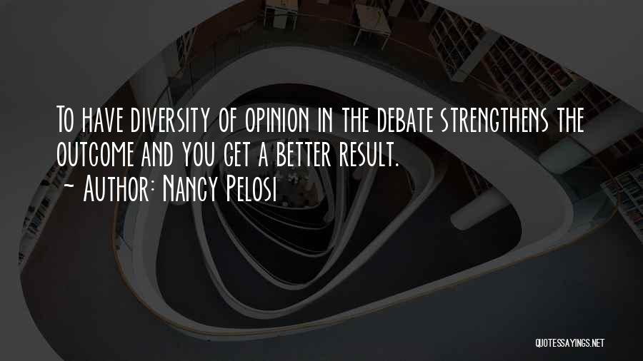 Nancy Pelosi Quotes: To Have Diversity Of Opinion In The Debate Strengthens The Outcome And You Get A Better Result.