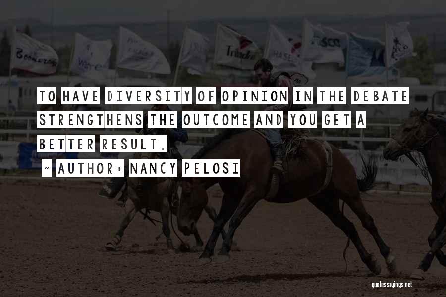 Nancy Pelosi Quotes: To Have Diversity Of Opinion In The Debate Strengthens The Outcome And You Get A Better Result.