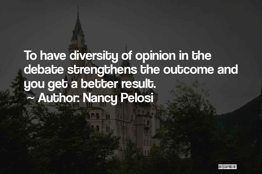 Nancy Pelosi Quotes: To Have Diversity Of Opinion In The Debate Strengthens The Outcome And You Get A Better Result.