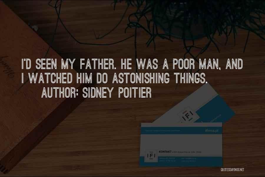 Sidney Poitier Quotes: I'd Seen My Father. He Was A Poor Man, And I Watched Him Do Astonishing Things.