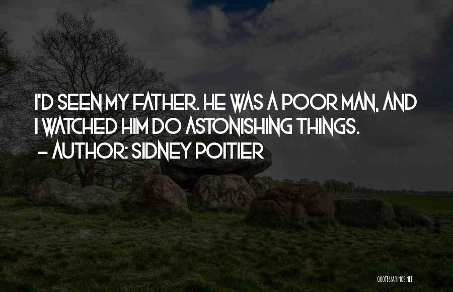 Sidney Poitier Quotes: I'd Seen My Father. He Was A Poor Man, And I Watched Him Do Astonishing Things.