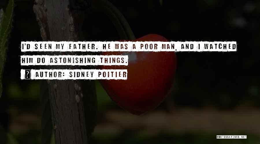 Sidney Poitier Quotes: I'd Seen My Father. He Was A Poor Man, And I Watched Him Do Astonishing Things.