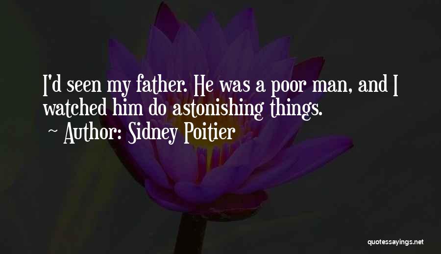 Sidney Poitier Quotes: I'd Seen My Father. He Was A Poor Man, And I Watched Him Do Astonishing Things.