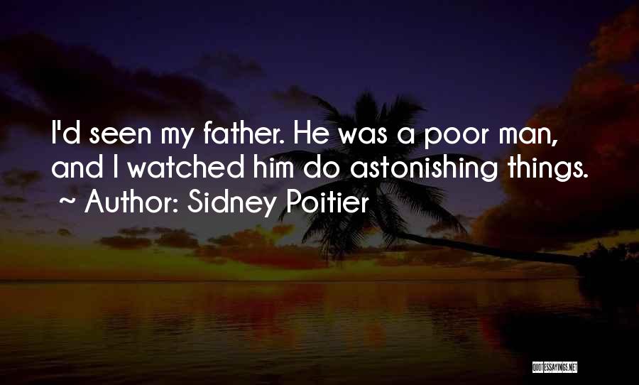 Sidney Poitier Quotes: I'd Seen My Father. He Was A Poor Man, And I Watched Him Do Astonishing Things.